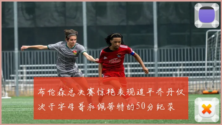 布伦森总决赛惊艳表现追平乔丹仅次于字母哥和佩蒂特的50分纪录
