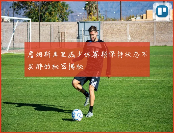 詹姆斯库里威少休赛期保持状态不发胖的秘密揭秘