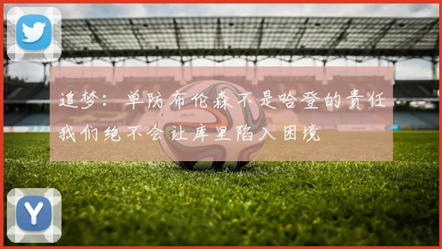 追梦：单防布伦森不是哈登的责任我们绝不会让库里陷入困境