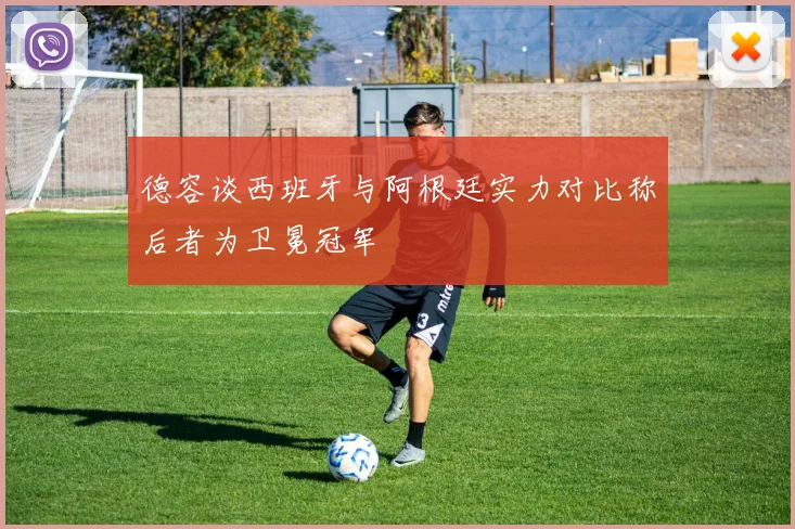 德容谈西班牙与阿根廷实力对比称后者为卫冕冠军
