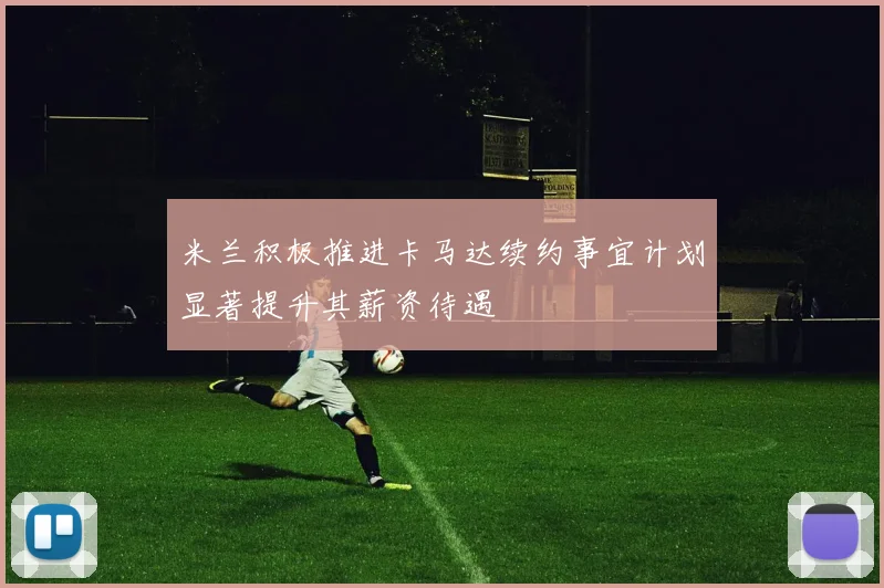 米兰积极推进卡马达续约事宜计划显著提升其薪资待遇