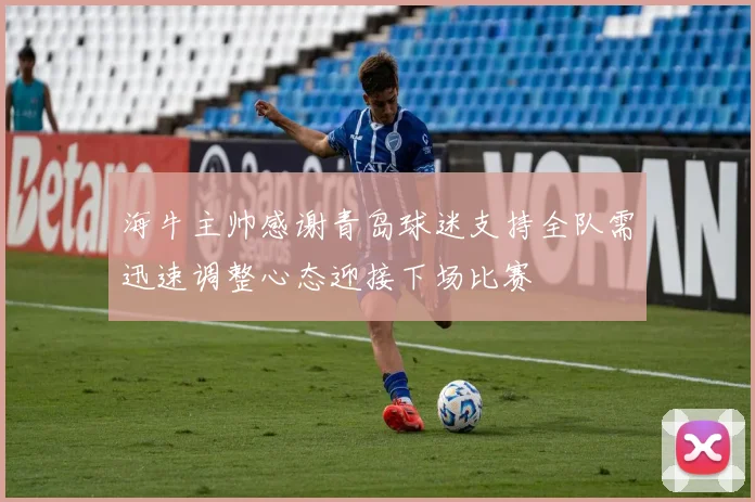 海牛主帅感谢青岛球迷支持全队需迅速调整心态迎接下场比赛