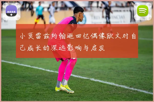 小莫雷兹约翰逊回忆偶像欧文对自己成长的深远影响与启发