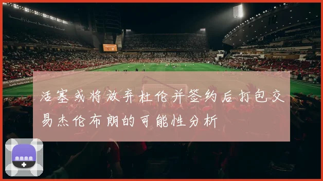活塞或将放弃杜伦并签约后打包交易杰伦布朗的可能性分析