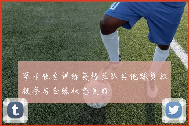 萨卡独自训练英格兰队其他球员积极参与合练状态良好
