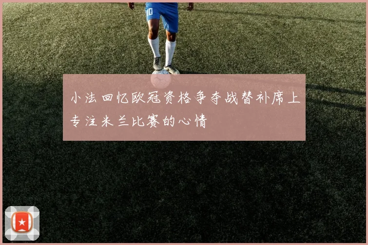 小法回忆欧冠资格争夺战替补席上专注米兰比赛的心情