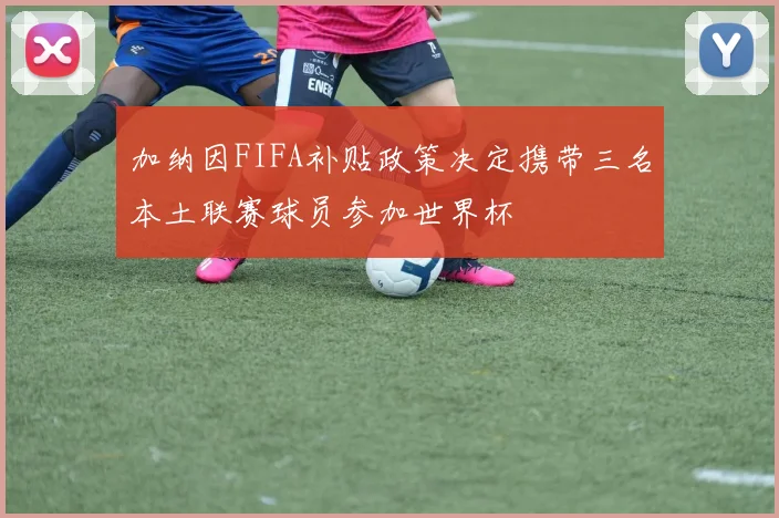 加纳因FIFA补贴政策决定携带三名本土联赛球员参加世界杯