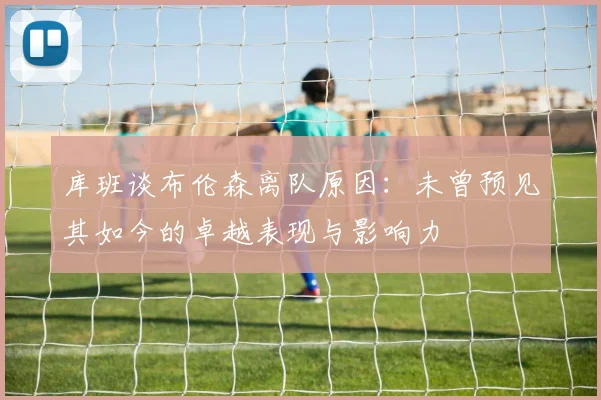 库班谈布伦森离队原因：未曾预见其如今的卓越表现与影响力