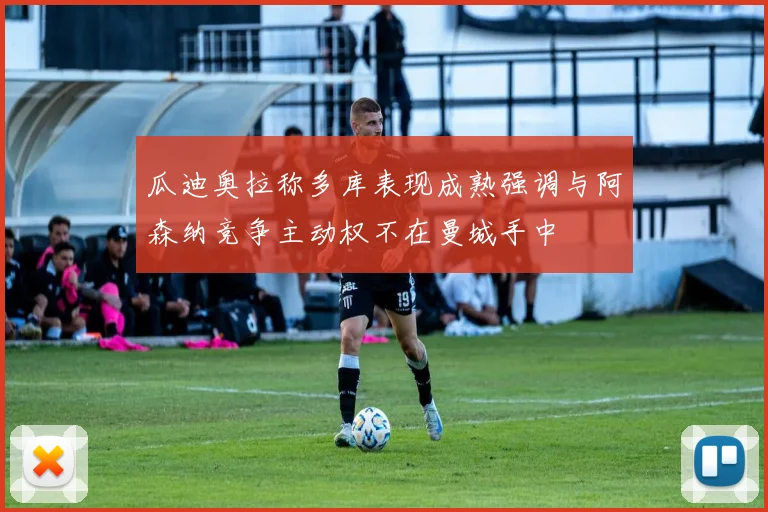 瓜迪奥拉称多库表现成熟强调与阿森纳竞争主动权不在曼城手中