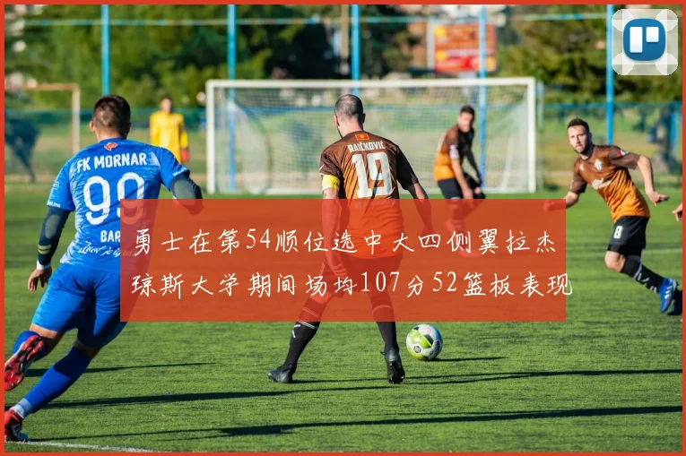 勇士在第54顺位选中大四侧翼拉杰琼斯大学期间场均107分52篮板表现出色