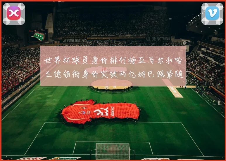 世界杯球员身价排行榜亚马尔和哈兰德领衔身价突破两亿姆巴佩紧随其后