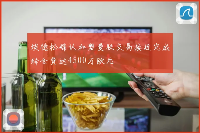 埃德松确认加盟曼联交易接近完成转会费达4500万欧元
